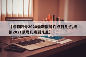 【成都限号2020最新限号几点到几点,成都2021限号几点到几点】