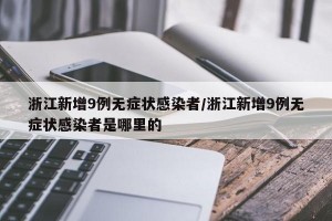 浙江新增9例无症状感染者/浙江新增9例无症状感染者是哪里的