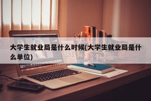 大学生就业局是什么时候(大学生就业局是什么单位)