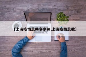 【上海疫情总共多少例,上海疫情总数】