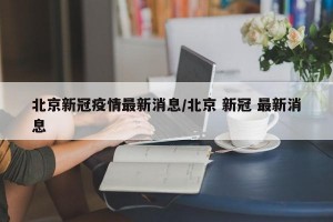 北京新冠疫情最新消息/北京 新冠 最新消息