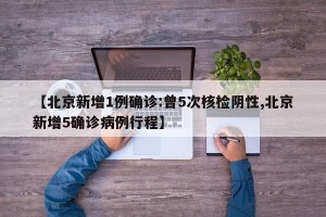 【北京新增1例确诊:曾5次核检阴性,北京新增5确诊病例行程】