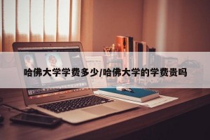 哈佛大学学费多少/哈佛大学的学费贵吗