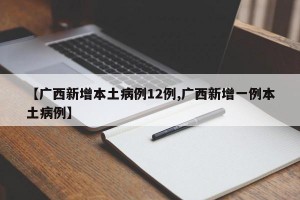【广西新增本土病例12例,广西新增一例本土病例】