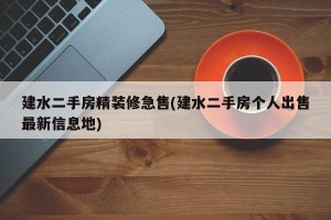 建水二手房精装修急售(建水二手房个人出售最新信息地)