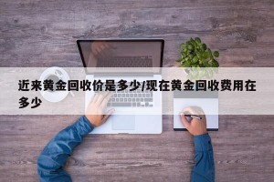近来黄金回收价是多少/现在黄金回收费用在多少