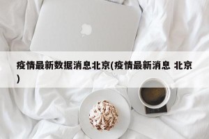 疫情最新数据消息北京(疫情最新消息 北京)
