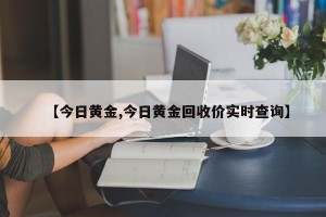 【今日黄金,今日黄金回收价实时查询】