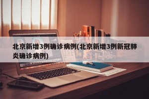 北京新增3例确诊病例(北京新增3例新冠肺炎确诊病例)