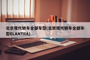 北京现代轿车全部车型(北京现代轿车全部车型ELANTRA)