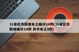 31省区市新增本土确诊24例(31省区市新增确诊14例 其中本土9例)