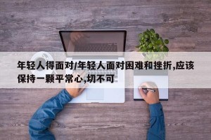 年轻人得面对/年轻人面对困难和挫折,应该保持一颗平常心,切不可