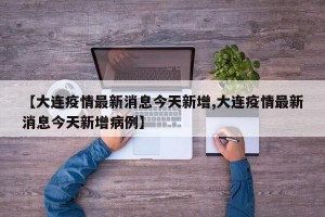 【大连疫情最新消息今天新增,大连疫情最新消息今天新增病例】