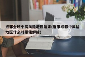 成都全域中高风险地区清零(近来成都中风险地区什么时候能解除)