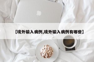 【境外输入病例,境外输入病例有哪些】