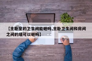 【主卧室的卫生间能砸吗,主卧卫生间和房间之间的墙可以砸吗】