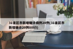 31省区市新增确诊病例20例(31省区市新增确诊20例8885)