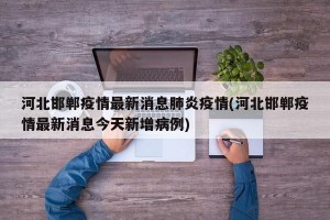 河北邯郸疫情最新消息肺炎疫情(河北邯郸疫情最新消息今天新增病例)