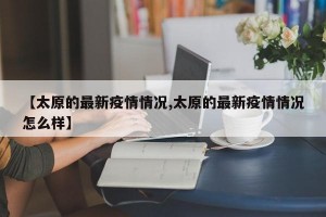 【太原的最新疫情情况,太原的最新疫情情况怎么样】