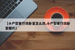 【小户型客厅改卧室怎么改,小户型客厅改卧室图片】