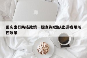国庆出行防疫政策一键查询/国庆出游各地防控政策