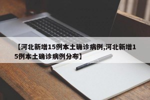 【河北新增15例本土确诊病例,河北新增15例本土确诊病例分布】