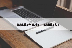 上海新增2例本土(上海新增2名)