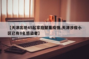 【天津出现45起家庭聚集疫情,天津涉疫小区已有8名感染者】
