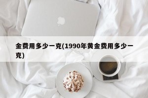 金费用多少一克(1990年黄金费用多少一克)