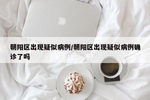朝阳区出现疑似病例/朝阳区出现疑似病例确诊了吗
