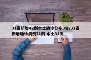 31省新增42例本土确诊分布3省/31省新增确诊病例71例 本土31例