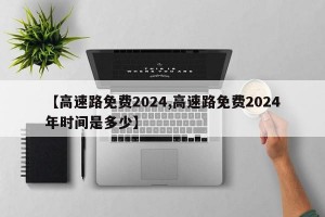【高速路免费2024,高速路免费2024年时间是多少】