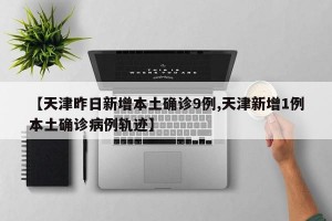 【天津昨日新增本土确诊9例,天津新增1例本土确诊病例轨迹】