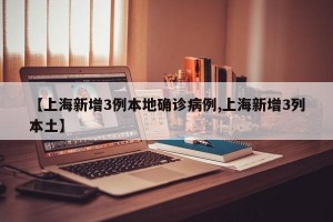 【上海新增3例本地确诊病例,上海新增3列本土】