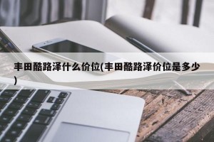 丰田酷路泽什么价位(丰田酷路泽价位是多少)