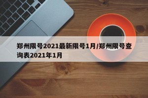 郑州限号2021最新限号1月/郑州限号查询表2021年1月