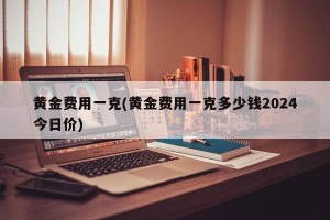 黄金费用一克(黄金费用一克多少钱2024今日价)