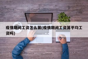 疫情期间工资怎么算(疫情期间工资算平均工资吗)
