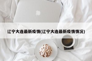 辽宁大连最新疫情(辽宁大连最新疫情情况)
