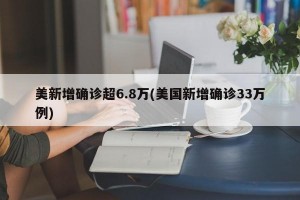 美新增确诊超6.8万(美国新增确诊33万例)