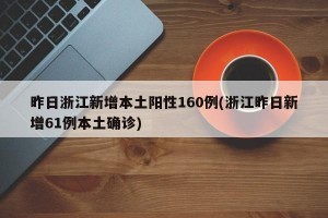 昨日浙江新增本土阳性160例(浙江昨日新增61例本土确诊)