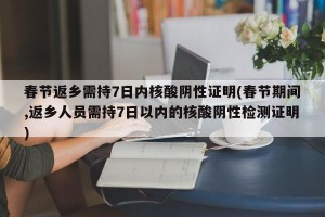 春节返乡需持7日内核酸阴性证明(春节期间,返乡人员需持7日以内的核酸阴性检测证明)