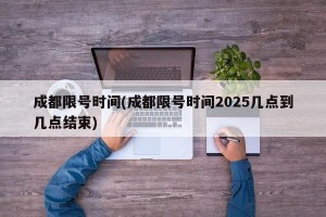成都限号时间(成都限号时间2025几点到几点结束)