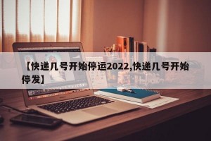 【快递几号开始停运2022,快递几号开始停发】