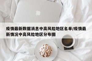 疫情最新数据消息中高风险地区名单/疫情最新情况中高风险地区分布图