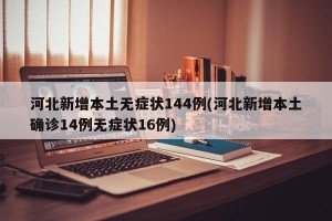 河北新增本土无症状144例(河北新增本土确诊14例无症状16例)
