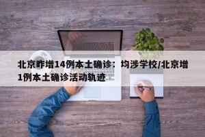 北京昨增14例本土确诊：均涉学校/北京增1例本土确诊活动轨迹