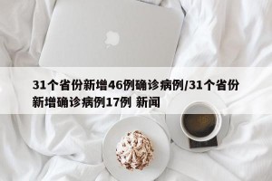 31个省份新增46例确诊病例/31个省份新增确诊病例17例 新闻