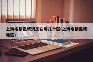 上海疫情最新消息在哪几个区(上海疫情最新地区)