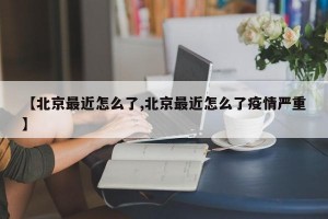 【北京最近怎么了,北京最近怎么了疫情严重】
